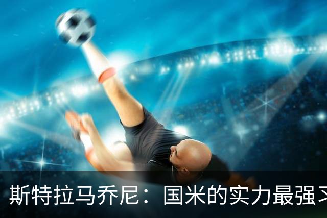斯特拉马乔尼：国米的实力最强习惯了获胜，但罗马的差距已经缩小
