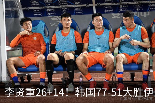 李贤重26+14！韩国77-51大胜伊朗，率先晋级决赛，中国男篮夺冠更难了