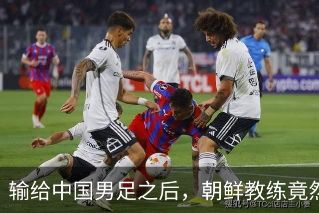 输给中国男足之后，朝鲜教练竟然说了一句比赢球更让人意外的话，格局不一般